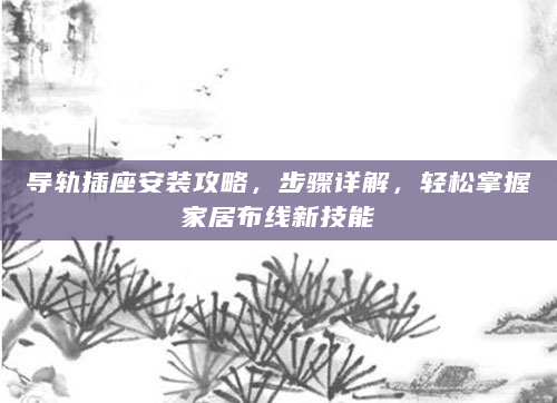 导轨插座安装攻略，步骤详解，轻松掌握家居布线新技能