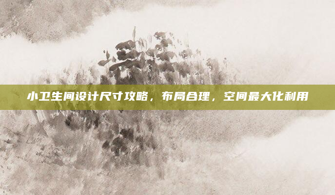 小卫生间设计尺寸攻略，布局合理，空间最大化利用