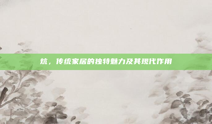 炕，传统家居的独特魅力及其现代作用