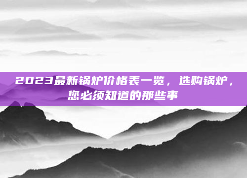 2023最新锅炉价格表一览，选购锅炉，您必须知道的那些事