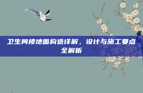 卫生间楼地面构造详解，设计与施工要点全解析