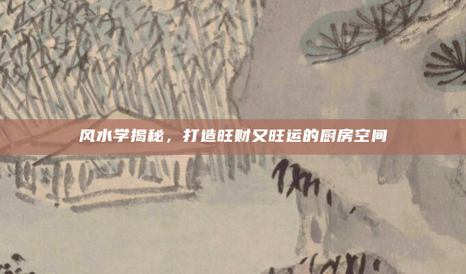 风水学揭秘，打造旺财又旺运的厨房空间