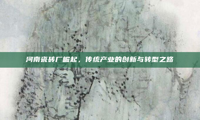 河南瓷砖厂崛起，传统产业的创新与转型之路