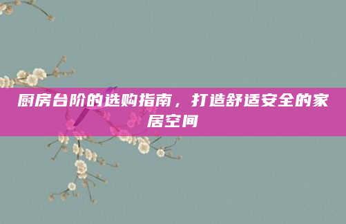 厨房台阶的选购指南，打造舒适安全的家居空间