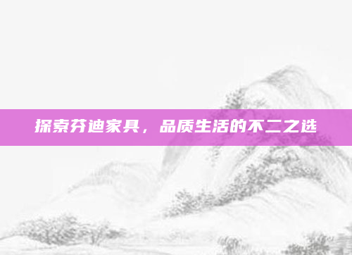 探索芬迪家具，品质生活的不二之选
