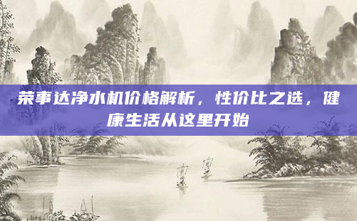 荣事达净水机价格解析，性价比之选，健康生活从这里开始