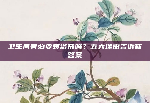 卫生间有必要装浴帘吗？五大理由告诉你答案