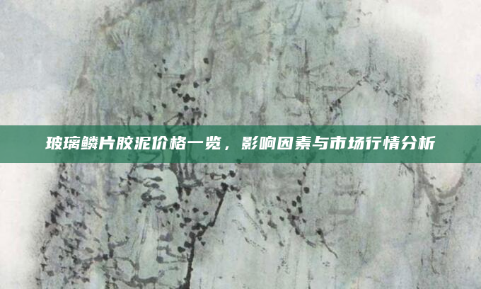 玻璃鳞片胶泥价格一览，影响因素与市场行情分析