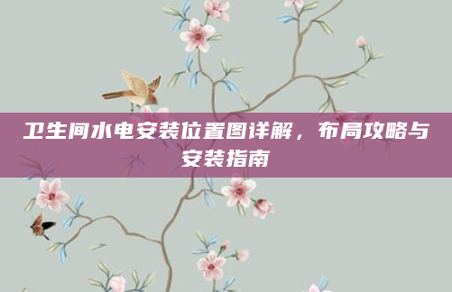 卫生间水电安装位置图详解，布局攻略与安装指南
