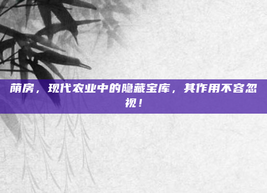 荫房，现代农业中的隐藏宝库，其作用不容忽视！