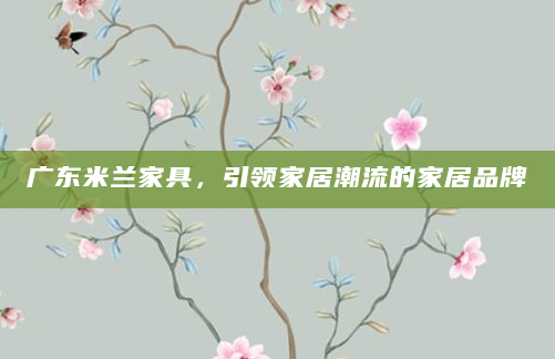 广东米兰家具，引领家居潮流的家居品牌