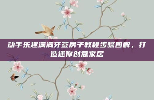 动手乐趣满满牙签房子教程步骤图解，打造迷你创意家居