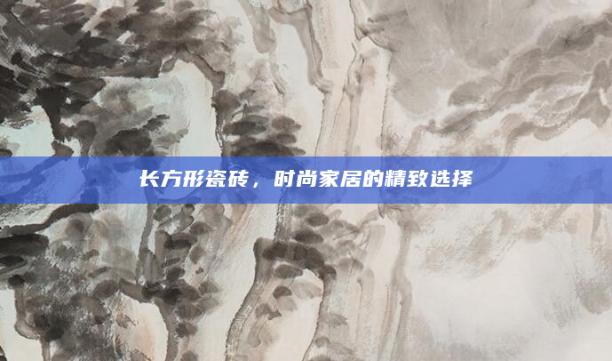 长方形瓷砖，时尚家居的精致选择