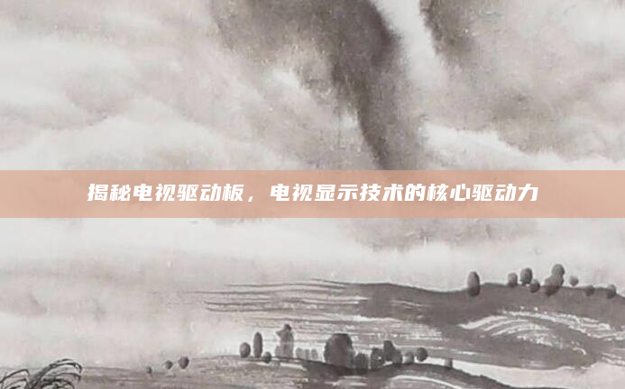 揭秘电视驱动板，电视显示技术的核心驱动力