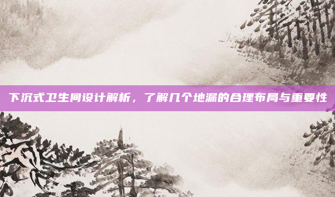 下沉式卫生间设计解析，了解几个地漏的合理布局与重要性
