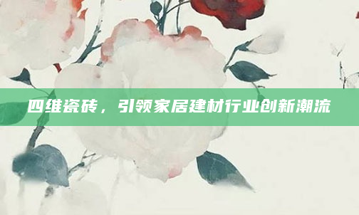 四维瓷砖，引领家居建材行业创新潮流