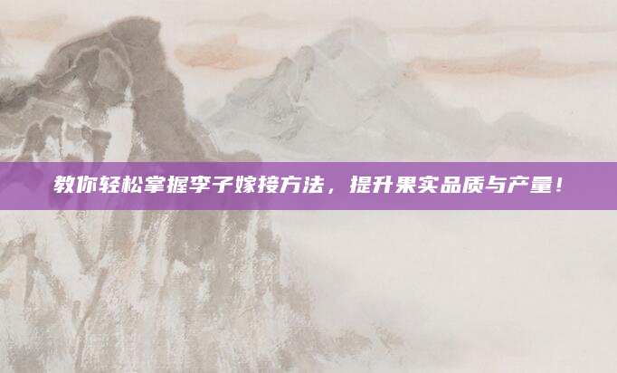 教你轻松掌握李子嫁接方法，提升果实品质与产量！